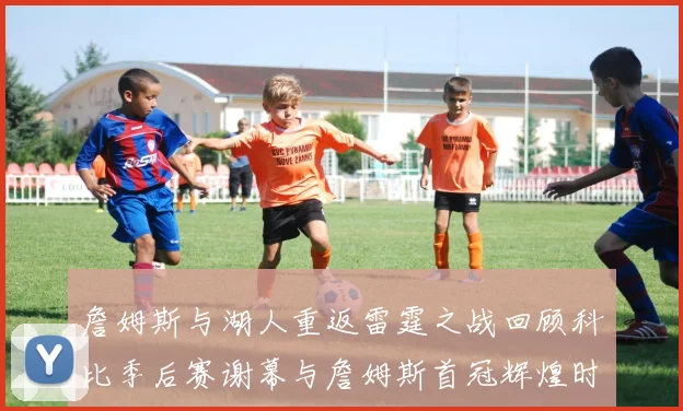 詹姆斯与湖人重返雷霆之战回顾科比季后赛谢幕与詹姆斯首冠辉煌时刻