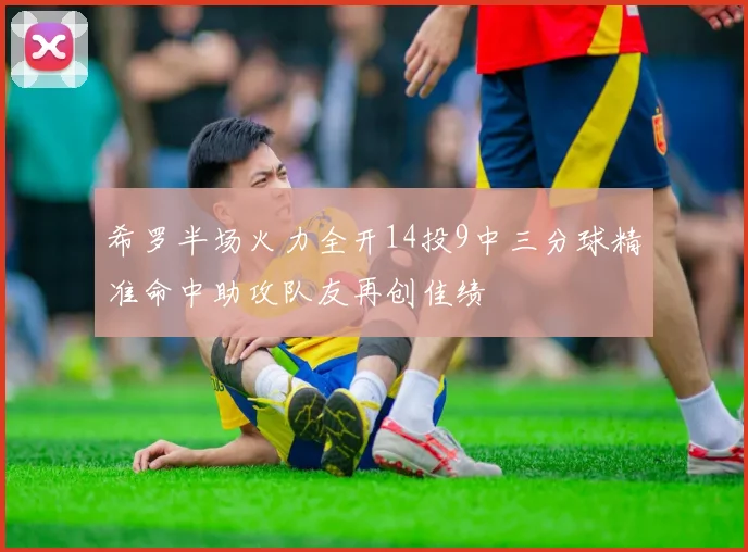 希罗半场火力全开14投9中三分球精准命中助攻队友再创佳绩