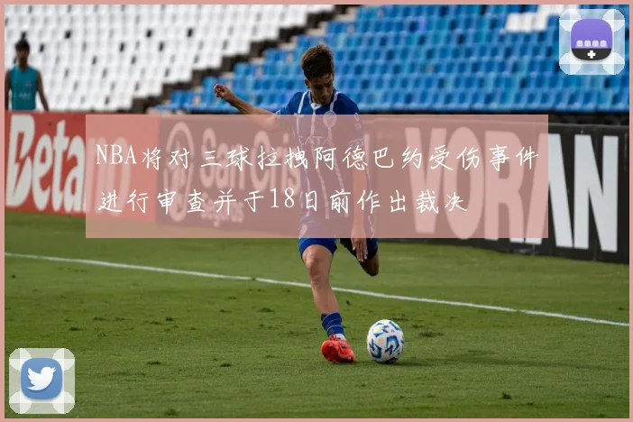 NBA将对三球拉拽阿德巴约受伤事件进行审查并于18日前作出裁决