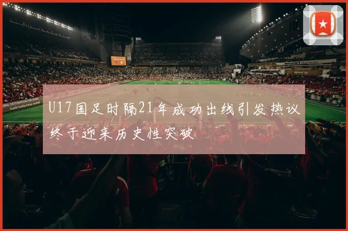 U17国足时隔21年成功出线引发热议终于迎来历史性突破