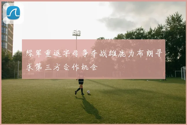 绿军重返字母争夺战雄鹿为布朗寻求第三方合作机会