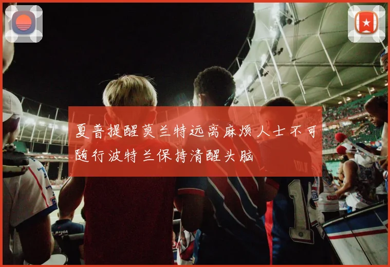 夏普提醒莫兰特远离麻烦人士不可随行波特兰保持清醒头脑