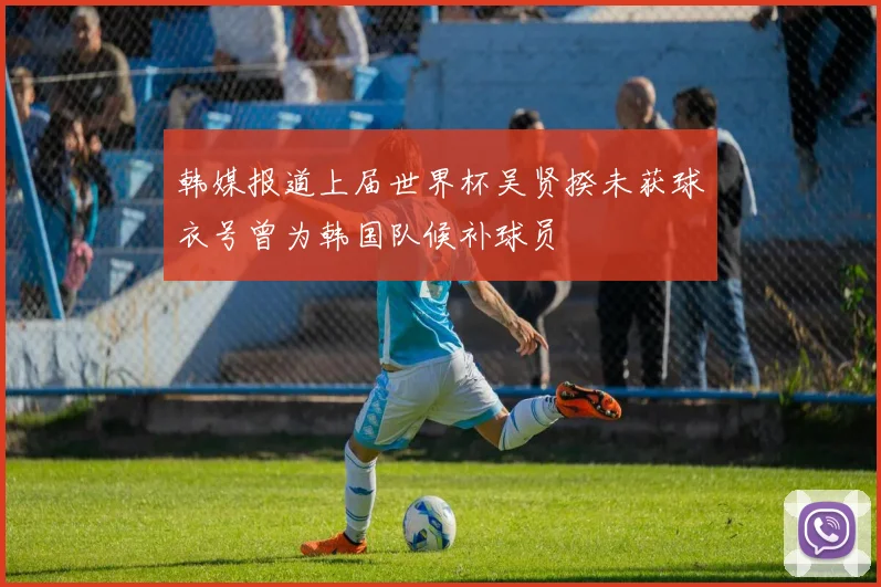 韩媒报道上届世界杯吴贤揆未获球衣号曾为韩国队候补球员