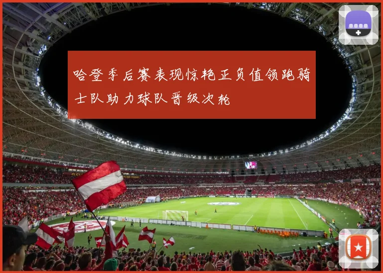 哈登季后赛表现惊艳正负值领跑骑士队助力球队晋级次轮