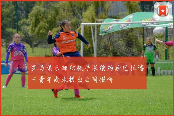 罗马俱乐部积极寻求续约迪巴拉博卡青年尚未提出合同报价