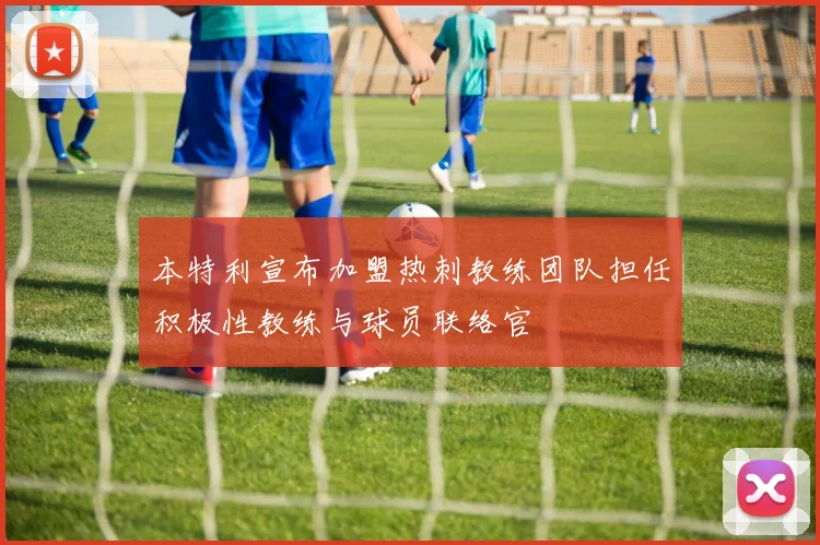 本特利宣布加盟热刺教练团队担任积极性教练与球员联络官