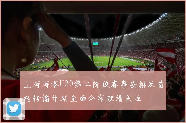 上海海港U20第二阶段赛事安排及首轮转播计划全面公布敬请关注