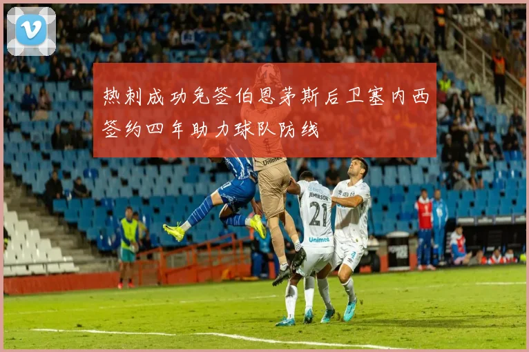热刺成功免签伯恩茅斯后卫塞内西签约四年助力球队防线