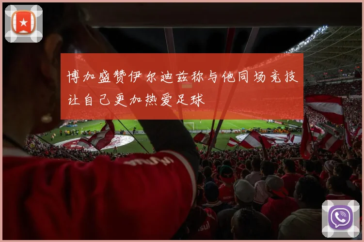 博加盛赞伊尔迪兹称与他同场竞技让自己更加热爱足球