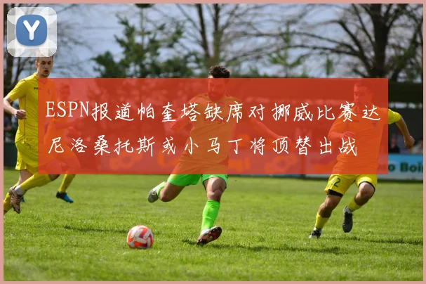 ESPN报道帕奎塔缺席对挪威比赛达尼洛桑托斯或小马丁将顶替出战