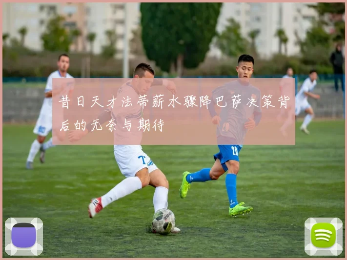 昔日天才法蒂薪水骤降巴萨决策背后的无奈与期待